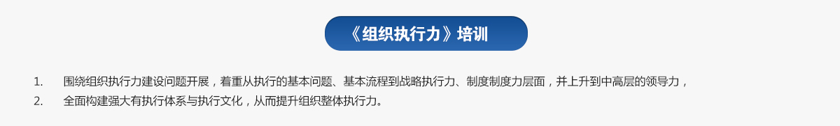 组织执行力培训
1.围绕组织执行力建设问题开展，着重从执行的基本问题、基本流程到战略执行力、制度制度力层面，并上升到中高层的领导力，
2.全面构建强大有执行体系与执行文化，从而提升组织整体执行力。